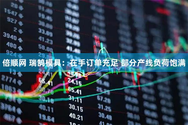 倍顺网 瑞鹄模具：在手订单充足 部分产线负荷饱满