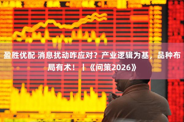 盈胜优配 消息扰动咋应对？产业逻辑为基，品种布局有术！丨《问策2026》